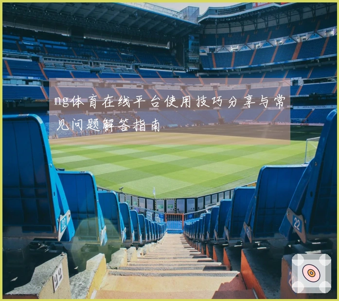 ng体育在线平台使用技巧分享与常见问题解答指南