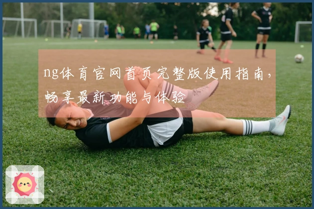 ng体育官网首页完整版使用指南，畅享最新功能与体验