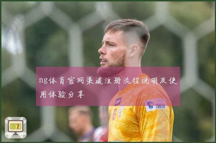 ng体育官网渠道注册流程说明及使用体验分享