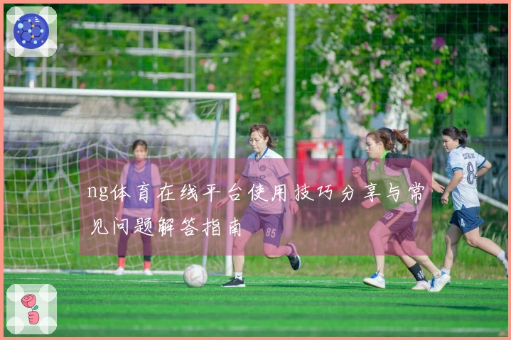 ng体育在线平台使用技巧分享与常见问题解答指南