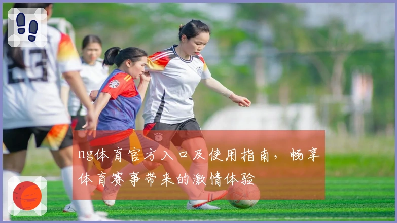 ng体育官方入口及使用指南，畅享体育赛事带来的激情体验