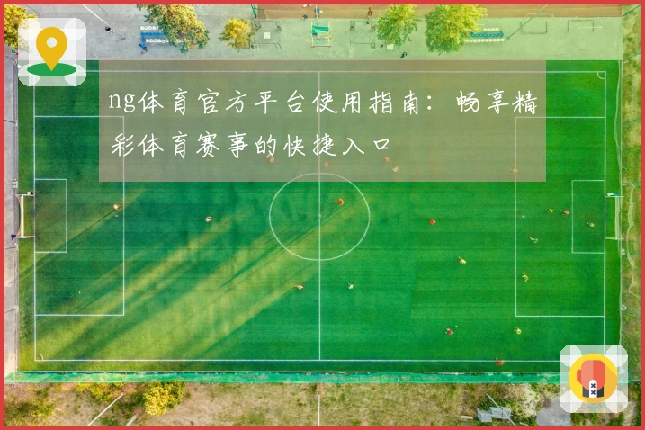 ng体育官方平台使用指南：畅享精彩体育赛事的快捷入口