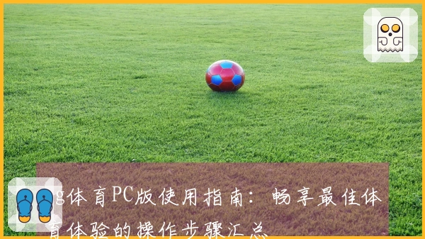 ng体育PC版使用指南：畅享最佳体育体验的操作步骤汇总