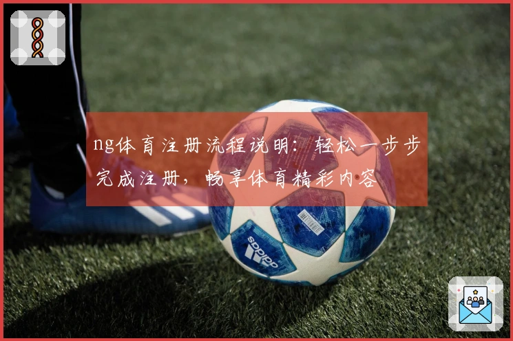 ng体育注册流程说明：轻松一步步完成注册，畅享体育精彩内容