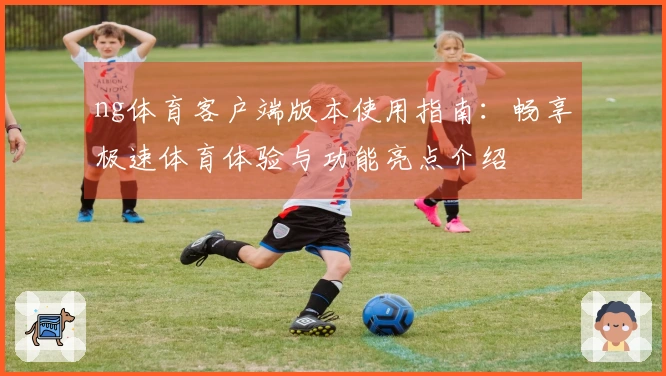 ng体育客户端版本使用指南：畅享极速体育体验与功能亮点介绍