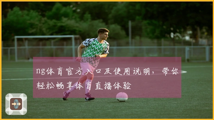 ng体育官方入口及使用说明，带你轻松畅享体育直播体验