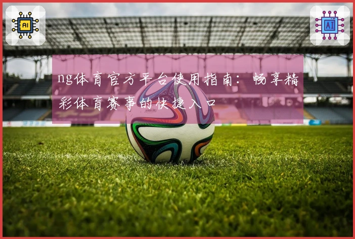 ng体育官方平台使用指南：畅享精彩体育赛事的快捷入口