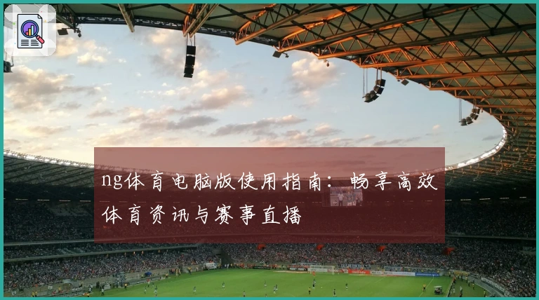 ng体育电脑版使用指南：畅享高效体育资讯与赛事直播