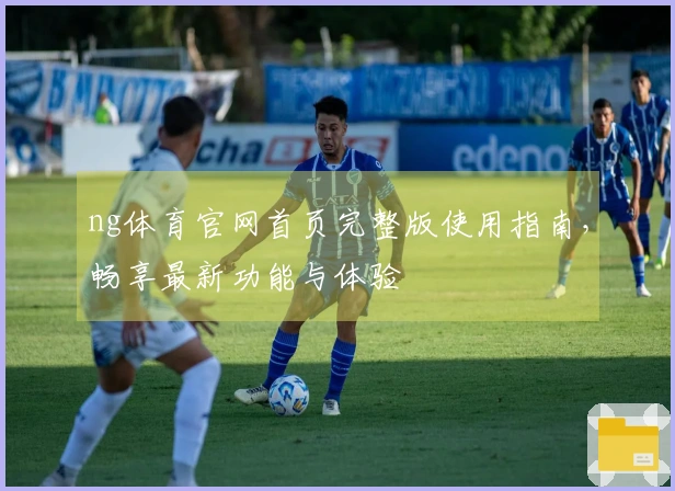 ng体育官网首页完整版使用指南，畅享最新功能与体验