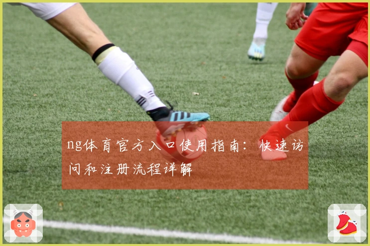 ng体育官方入口使用指南：快速访问和注册流程详解