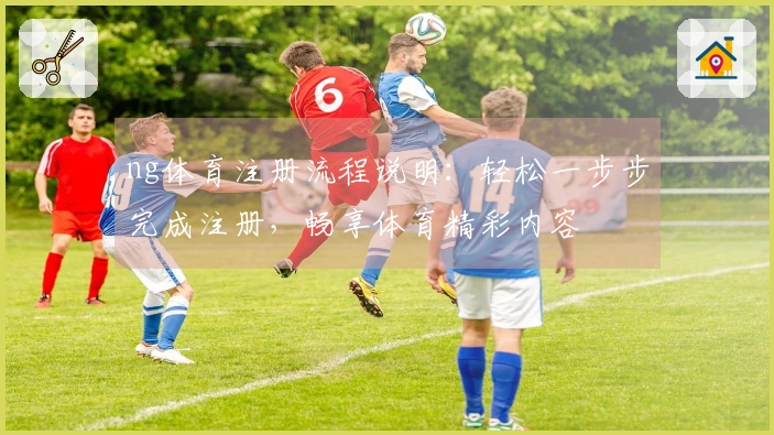 ng体育注册流程说明：轻松一步步完成注册，畅享体育精彩内容