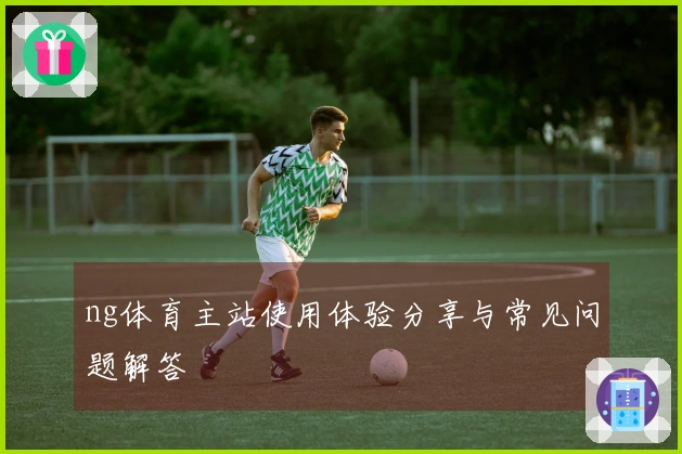 ng体育主站使用体验分享与常见问题解答